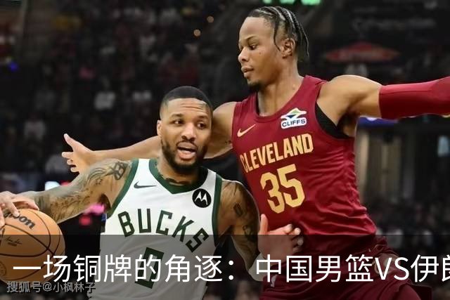 一场铜牌的角逐：中国男篮VS伊朗，直播抢先看！