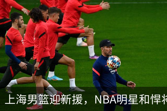 上海男篮迎新援，NBA明星和悍将加盟，被期待的超级组合来袭！
