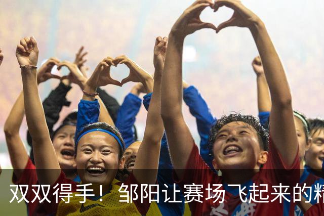 双双得手！邹阳让赛场飞起来的精灵
