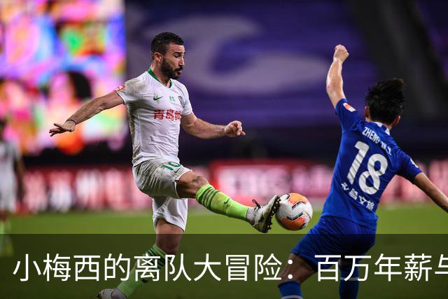 小梅西的离队大冒险：百万年薪与欧洲的诱惑