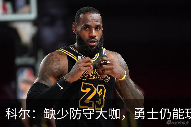 科尔：缺少防守大咖，勇士仍能玩转防守乐章！