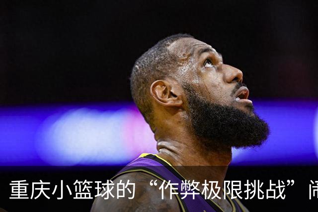 重庆小篮球的“作弊极限挑战”闹剧：暂停赛一年，教练被罚三年